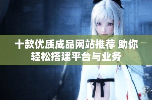 十款优质成品网站推荐 助你轻松搭建平台与业务