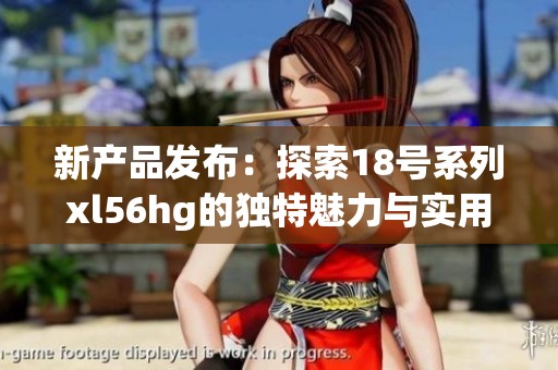 新产品发布：探索18号系列xl56hg的独特魅力与实用性