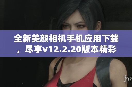 全新美颜相机手机应用下载，尽享v12.2.20版本精彩功能