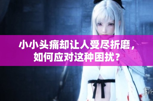 小小头痛却让人受尽折磨，如何应对这种困扰？