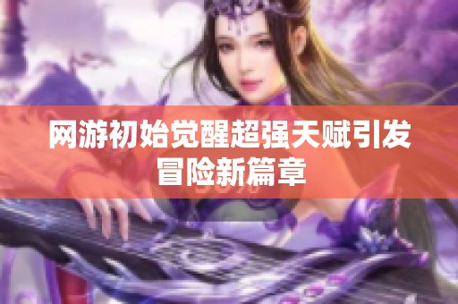 网游初始觉醒超强天赋引发冒险新篇章