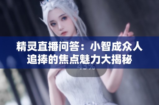 精灵直播问答：小智成众人追捧的焦点魅力大揭秘