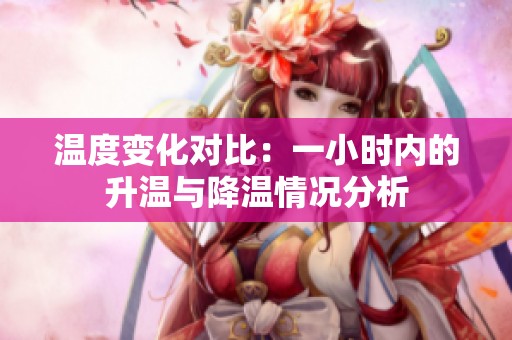温度变化对比：一小时内的升温与降温情况分析