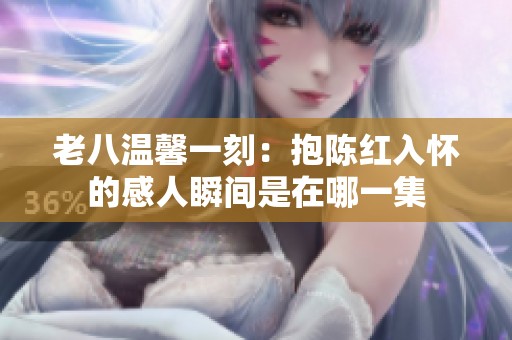 老八温馨一刻：抱陈红入怀的感人瞬间是在哪一集