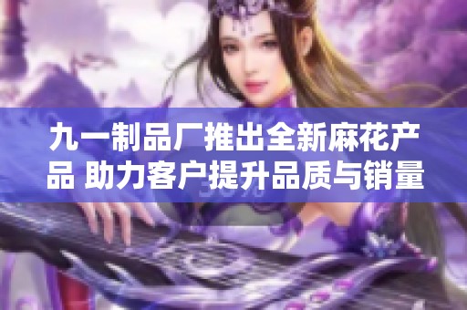九一制品厂推出全新麻花产品 助力客户提升品质与销量