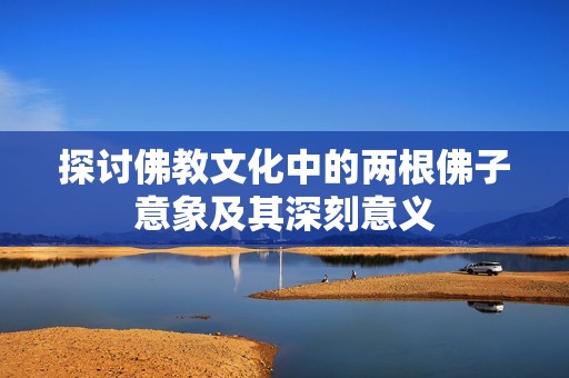 探讨佛教文化中的两根佛子意象及其深刻意义