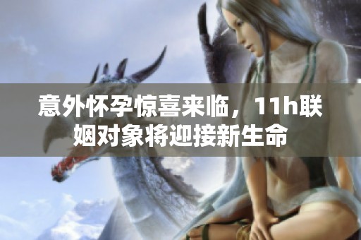意外怀孕惊喜来临，11h联姻对象将迎接新生命