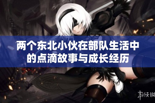 两个东北小伙在部队生活中的点滴故事与成长经历
