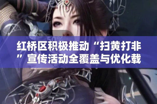 红桥区积极推动“扫黄打非”宣传活动全覆盖与优化载体
