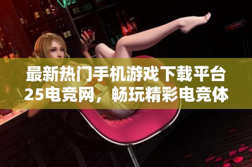 最新热门手机游戏下载平台25电竞网，畅玩精彩电竞体验