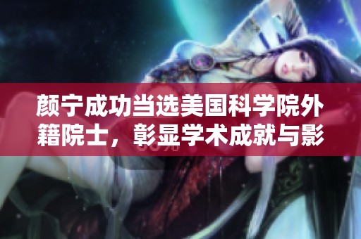 颜宁成功当选美国科学院外籍院士，彰显学术成就与影响力