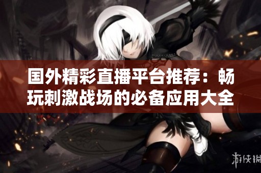 国外精彩直播平台推荐：畅玩刺激战场的必备应用大全