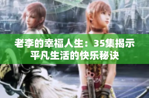 老李的幸福人生：35集揭示平凡生活的快乐秘诀