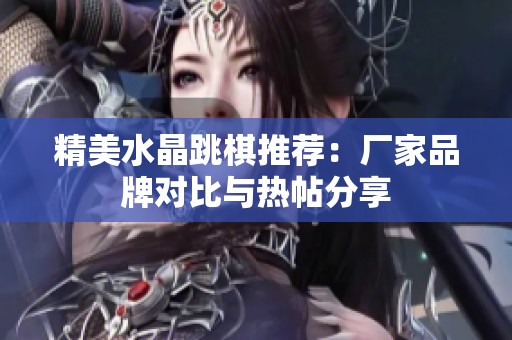 精美水晶跳棋推荐：厂家品牌对比与热帖分享