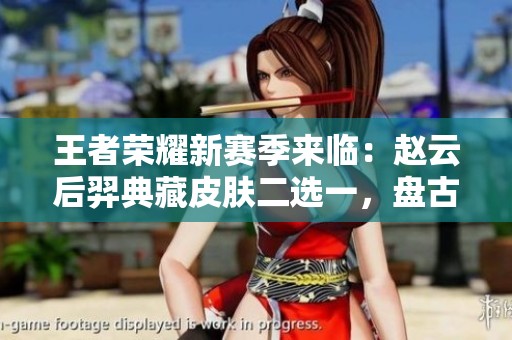 王者荣耀新赛季来临：赵云后羿典藏皮肤二选一，盘古新皮肤重磅登场