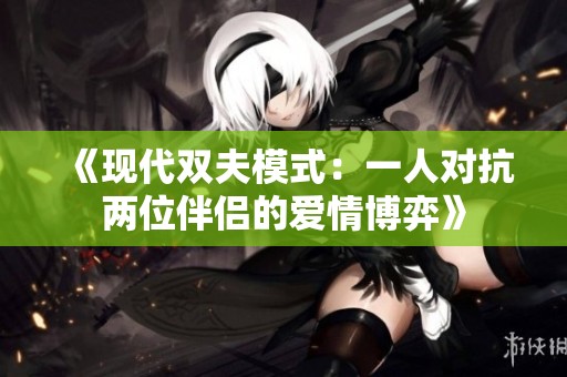 《现代双夫模式：一人对抗两位伴侣的爱情博弈》