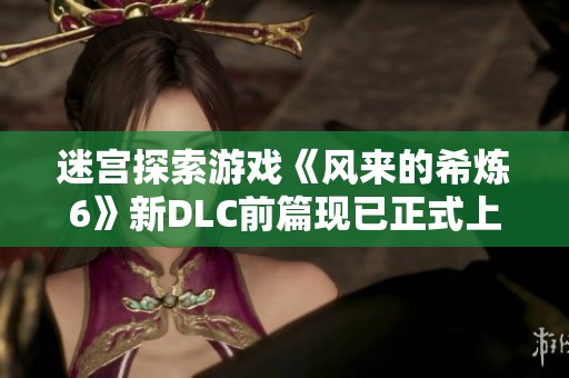 迷宫探索游戏《风来的希炼6》新DLC前篇现已正式上线