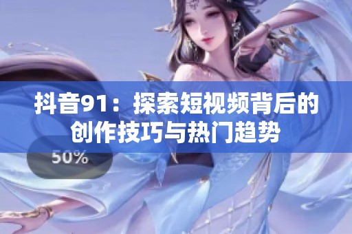 抖音91：探索短视频背后的创作技巧与热门趋势