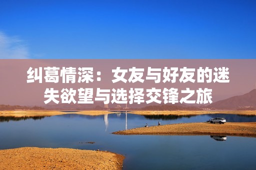 纠葛情深：女友与好友的迷失欲望与选择交锋之旅