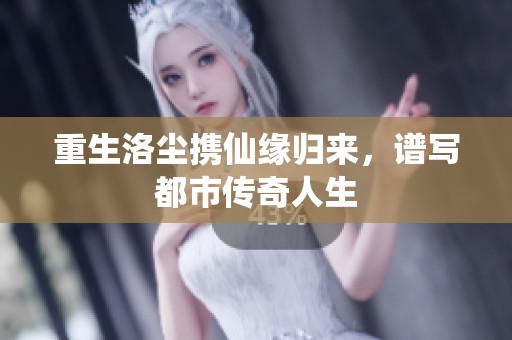 重生洛尘携仙缘归来，谱写都市传奇人生