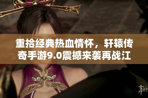 重拾经典热血情怀，轩辕传奇手游9.0震撼来袭再战江湖！