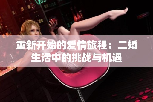 重新开始的爱情旅程：二婚生活中的挑战与机遇