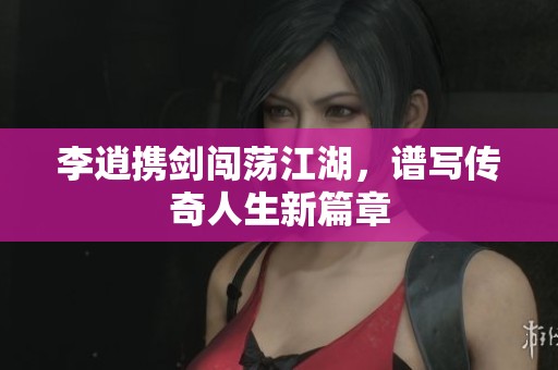 李逍携剑闯荡江湖，谱写传奇人生新篇章