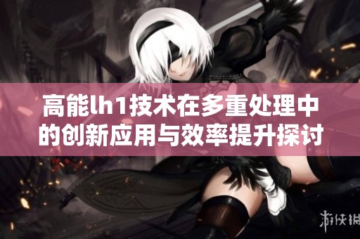 高能lh1技术在多重处理中的创新应用与效率提升探讨