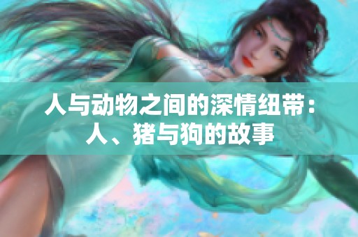 人与动物之间的深情纽带：人、猪与狗的故事