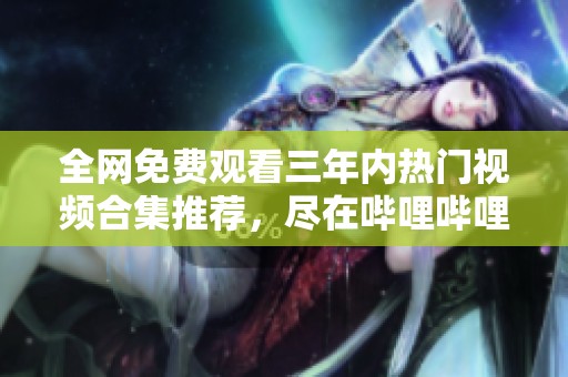 全网免费观看三年内热门视频合集推荐，尽在哔哩哔哩平台