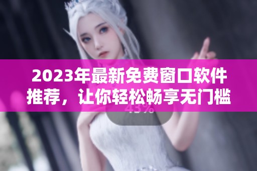 2023年最新免费窗口软件推荐，让你轻松畅享无门槛体验