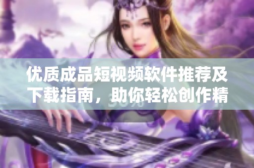 优质成品短视频软件推荐及下载指南，助你轻松创作精彩内容