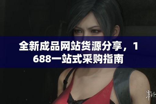 全新成品网站货源分享，1688一站式采购指南