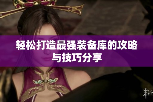 轻松打造最强装备库的攻略与技巧分享