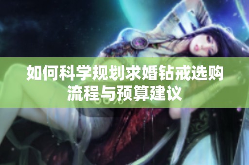 如何科学规划求婚钻戒选购流程与预算建议