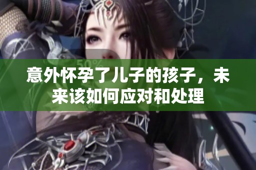 意外怀孕了儿子的孩子，未来该如何应对和处理