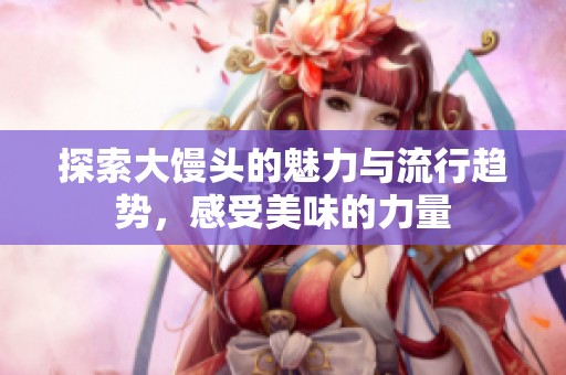 探索大馒头的魅力与流行趋势，感受美味的力量