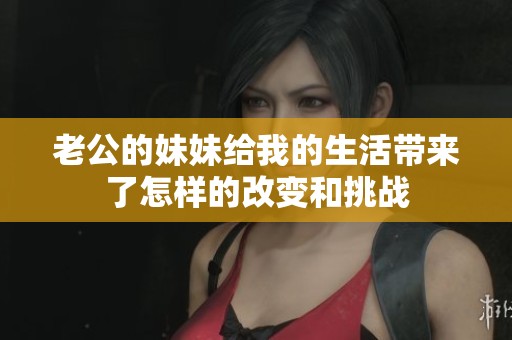 老公的妹妹给我的生活带来了怎样的改变和挑战