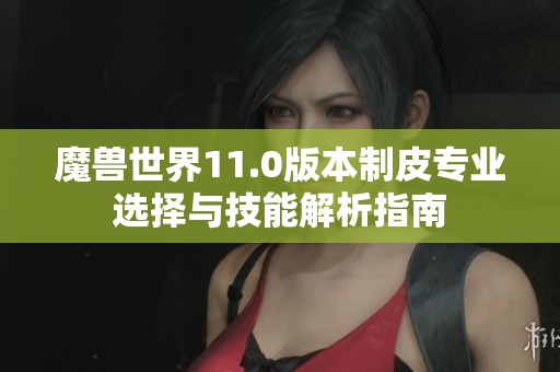 魔兽世界11.0版本制皮专业选择与技能解析指南