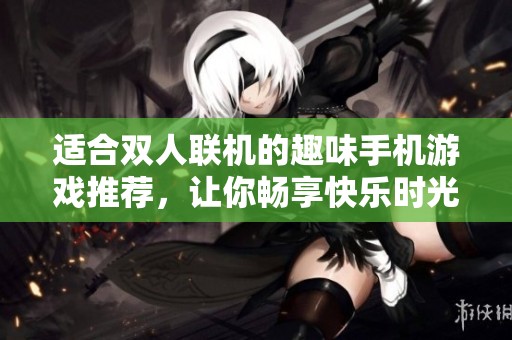 适合双人联机的趣味手机游戏推荐，让你畅享快乐时光