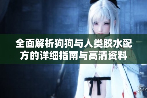 全面解析狗狗与人类胶水配方的详细指南与高清资料