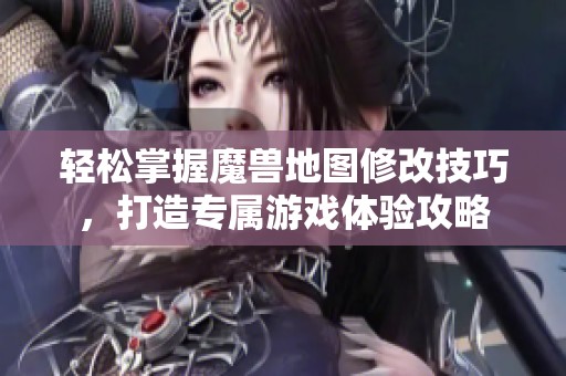 轻松掌握魔兽地图修改技巧，打造专属游戏体验攻略