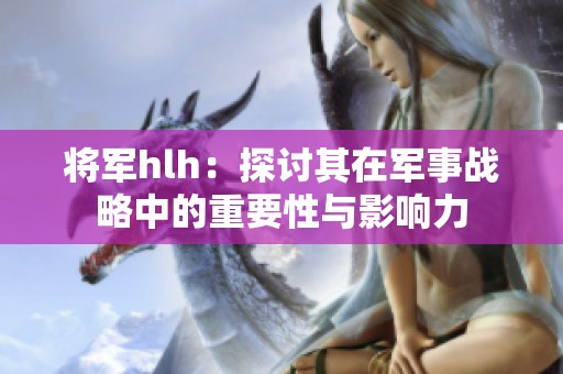 将军hlh：探讨其在军事战略中的重要性与影响力