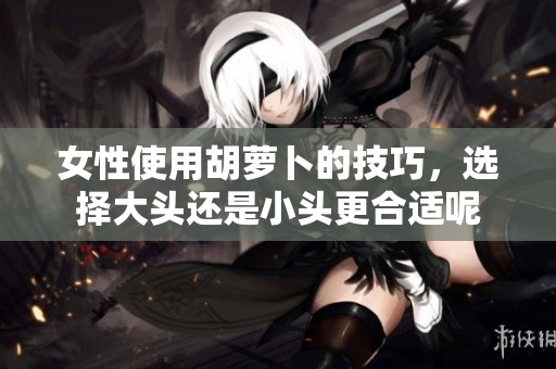 女性使用胡萝卜的技巧，选择大头还是小头更合适呢