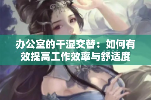 办公室的干湿交替：如何有效提高工作效率与舒适度