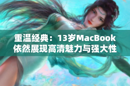 重温经典：13岁MacBook依然展现高清魅力与强大性能