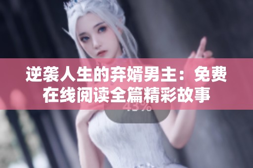 逆袭人生的弃婿男主：免费在线阅读全篇精彩故事