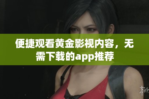 便捷观看黄金影视内容，无需下载的app推荐