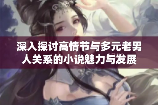 深入探讨高情节与多元老男人关系的小说魅力与发展