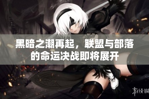 黑暗之潮再起，联盟与部落的命运决战即将展开